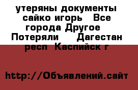 утеряны документы сайко игорь - Все города Другое » Потеряли   . Дагестан респ.,Каспийск г.